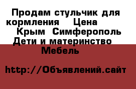 Продам стульчик для кормления  › Цена ­ 2 500 - Крым, Симферополь Дети и материнство » Мебель   